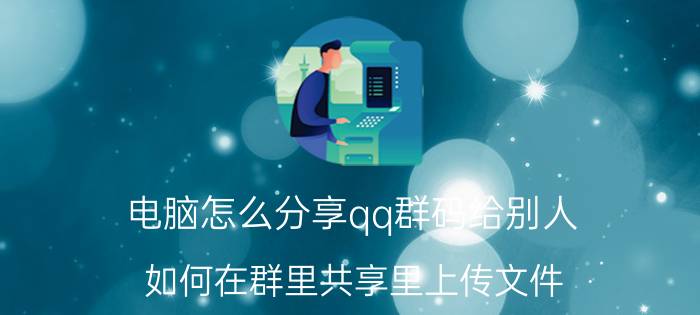 电脑怎么分享qq群码给别人 如何在群里共享里上传文件？